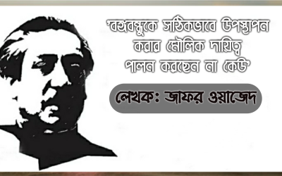 ‘বঙ্গবন্ধুকে সঠিকভাবে উপস্থাপন করার মৌলিক দায়িত্ব পালন করছেন না কেউ’